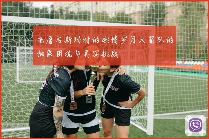 老詹与斯玛特的燃情岁月火箭队的抽象困境与真实挑战