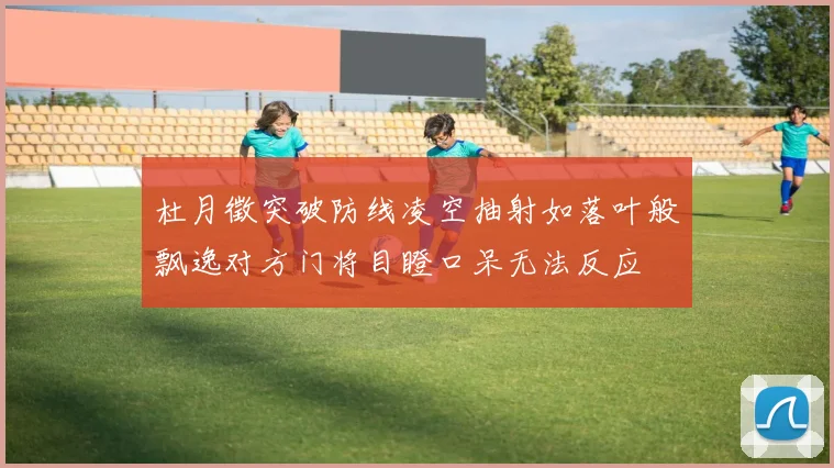 杜月徵突破防线凌空抽射如落叶般飘逸对方门将目瞪口呆无法反应