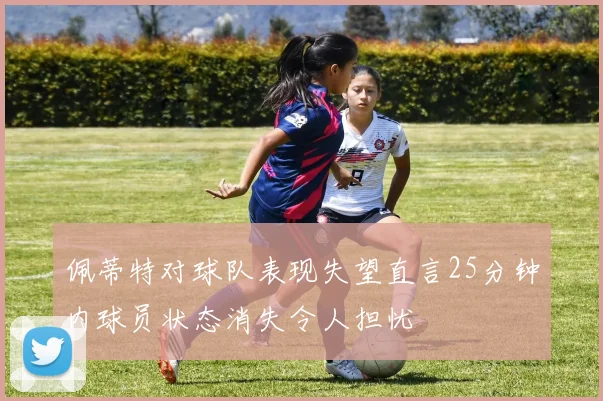 佩蒂特对球队表现失望直言25分钟内球员状态消失令人担忧