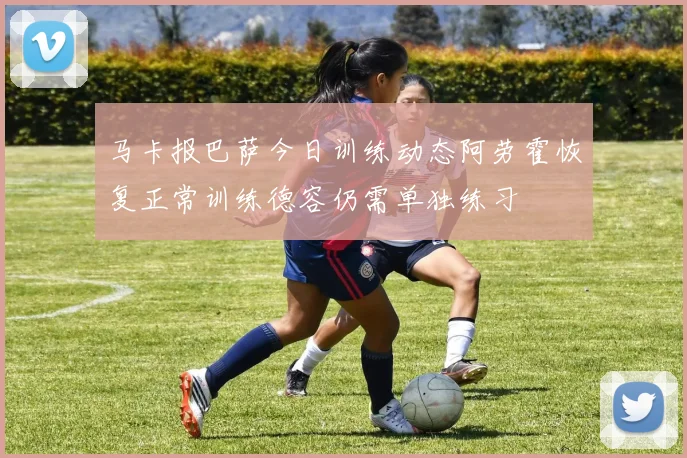 马卡报巴萨今日训练动态阿劳霍恢复正常训练德容仍需单独练习