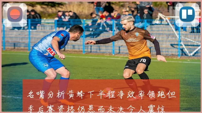 名嘴分析黄蜂下半程净效率领跑但季后赛资格仍悬而未决令人震惊